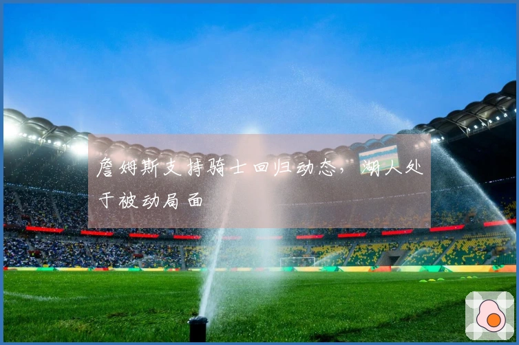 詹姆斯支持骑士回归动态，湖人处于被动局面
