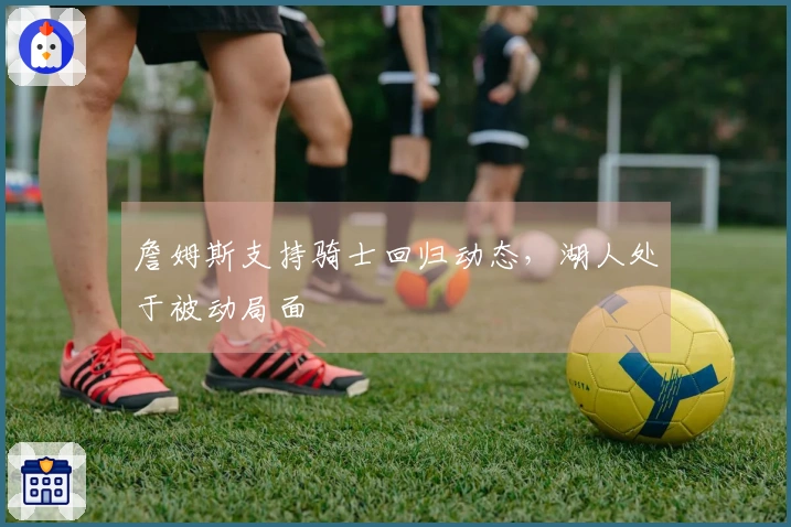 詹姆斯支持骑士回归动态，湖人处于被动局面