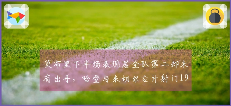 莫布里下半场表现居全队第二却未有出手，哈登与米切尔合计射门19次